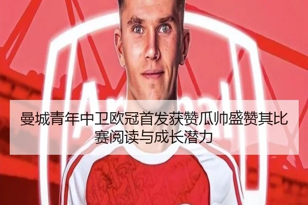 曼城青年中卫欧冠首发获赞瓜帅盛赞其比赛阅读与成长潜力